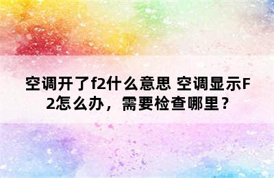 空调开了f2什么意思 空调显示F2怎么办，需要检查哪里？